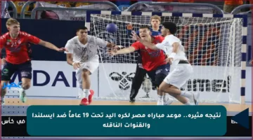 نتيجة مثيرة.. موعد مباراة مصر لكرة اليد تحت 19 عاماً ضد أيسلندا والقنوات الناقلة